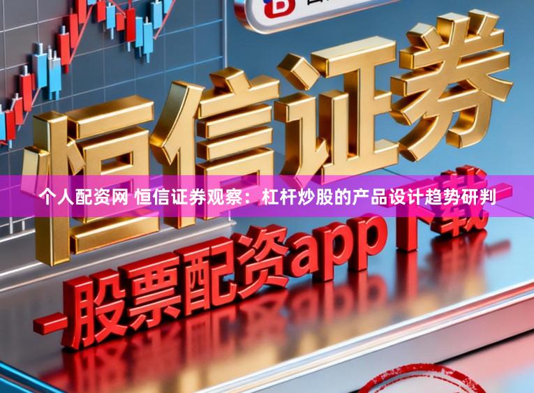 个人配资网 恒信证券观察：杠杆炒股的产品设计趋势研判