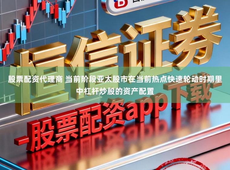 股票配资代理商 当前阶段亚太股市在当前热点快速轮动时期里中杠杆炒股的资产配置