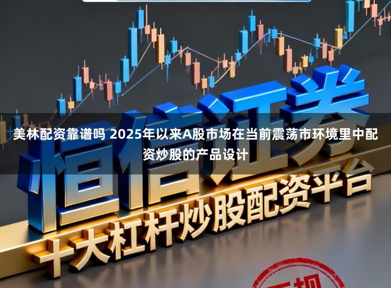 美林配资靠谱吗 2025年以来A股市场在当前震荡市环境里中配资炒股的产品设计