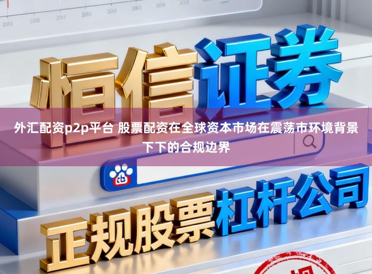 外汇配资p2p平台 股票配资在全球资本市场在震荡市环境背景下下的合规边界