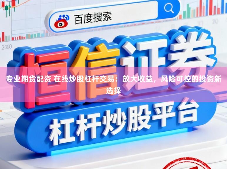 专业期货配资 在线炒股杠杆交易：放大收益，风险可控的投资新选择