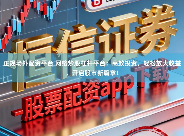 正规场外配资平台 网络炒股杠杆平台：高效投资，轻松放大收益，开启股市新篇章！