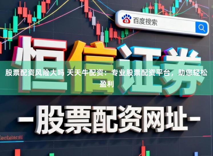 股票配资风险大吗 天天牛配资：专业股票配资平台，助您轻松盈利