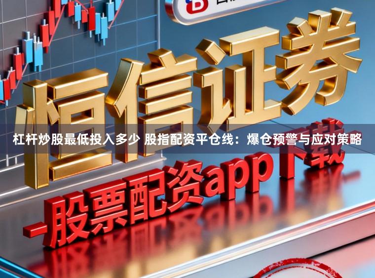 杠杆炒股最低投入多少 股指配资平仓线：爆仓预警与应对策略
