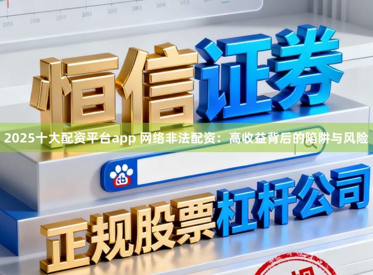 2025十大配资平台app 网络非法配资：高收益背后的陷阱与风险