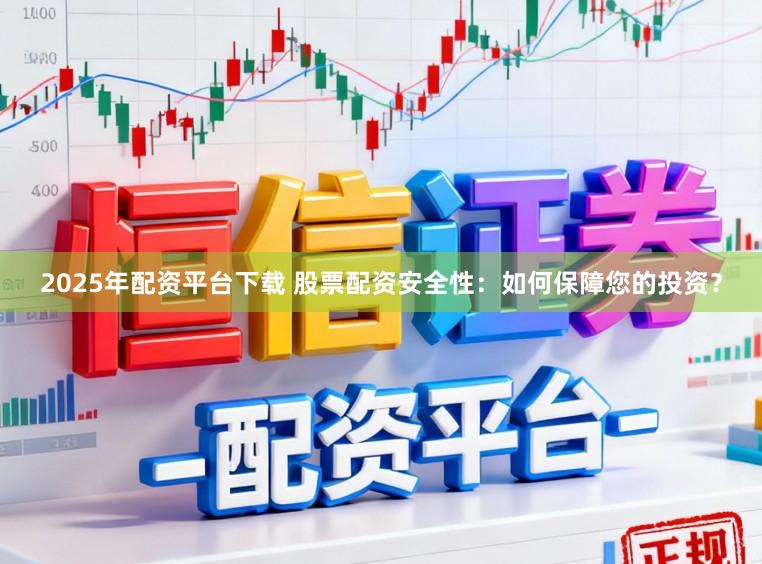 2025年配资平台下载 股票配资安全性：如何保障您的投资？